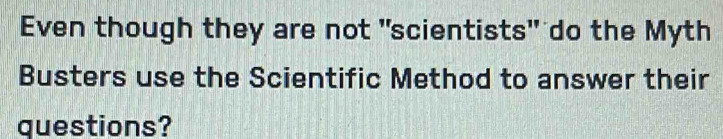 Even though they are not "scientists" do the Myth 
Busters use the Scientific Method to answer their 
questions?