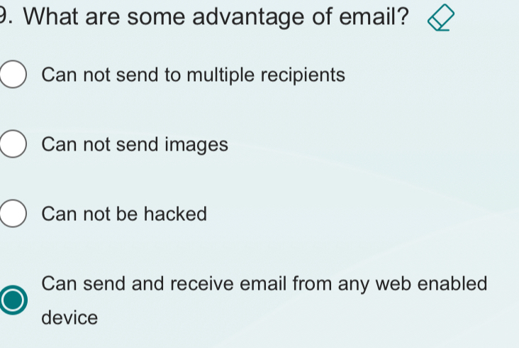 What are some advantage of email?
Can not send to multiple recipients
Can not send images
Can not be hacked
Can send and receive email from any web enabled
device