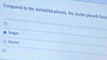 Compared to the terrestrial planets, the Jovian planets have
longor
shorter