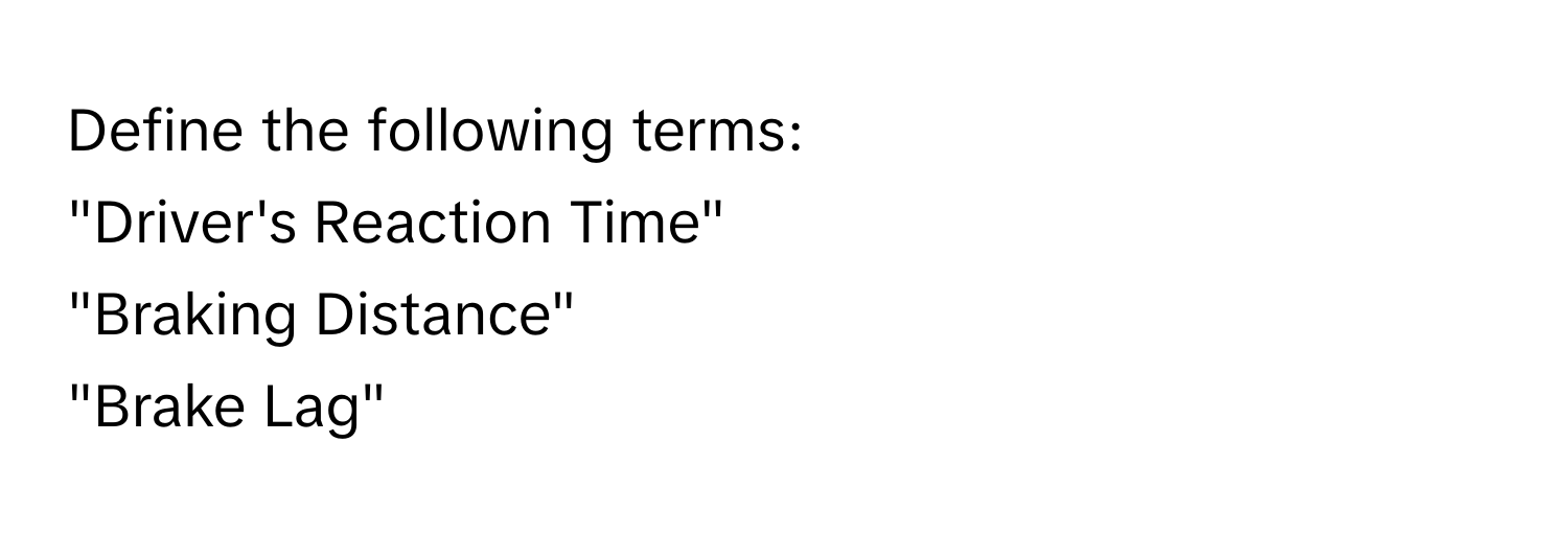 Define the following terms: 
"Driver's Reaction Time"
"Braking Distance"
"Brake Lag"