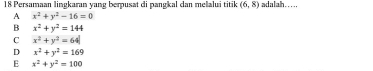 Persamaan lingkaran yang berpusat di pangkal dan melalui titik (6,8) adalalh.....
A x^2+y^2-16=0
B x^2+y^2=144
C x^2+y^2=64
D x^2+y^2=169
E x^2+y^2=100