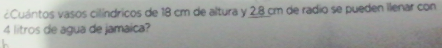 ¿Cuántos vasos cilíndricos de 18 cm de altura y 2,8 cm de radio se pueden llenar con
4 litros de agua de jamaica?
h