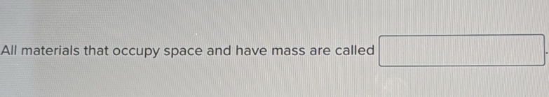 All materials that occupy space and have mass are called □