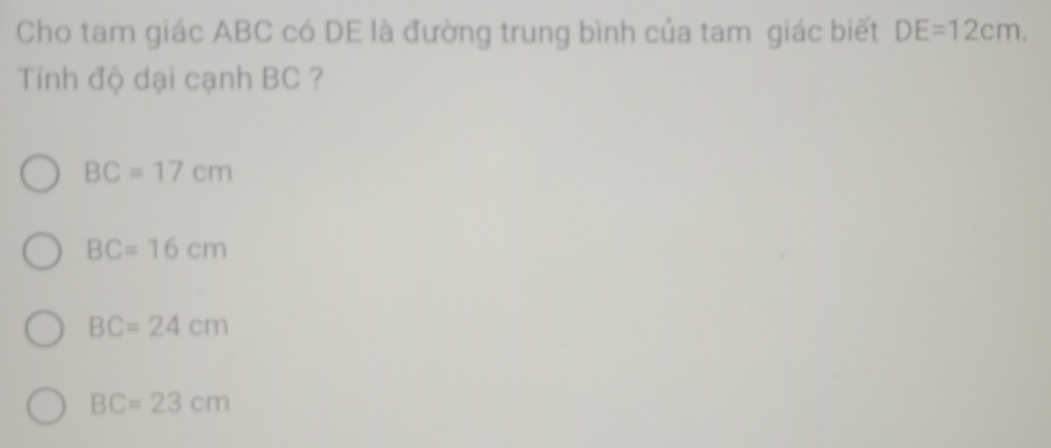 Cho tam giác ABC có DE là đường trung bình của tam giác biết DE=12cm. 
Tính độ dại cạnh BC ?
BC=17cm
BC=16cm
BC=24cm
BC=23cm