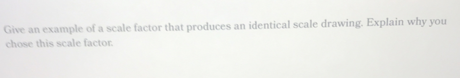 Give an example of a scale factor that produces an identical scale drawing. Explain why you 
chose this scale factor.