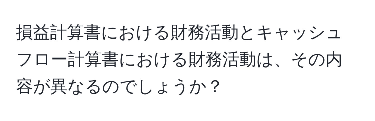 損益計算書における財務活動とキャッシュフロー計算書における財務活動は、その内容が異なるのでしょうか？