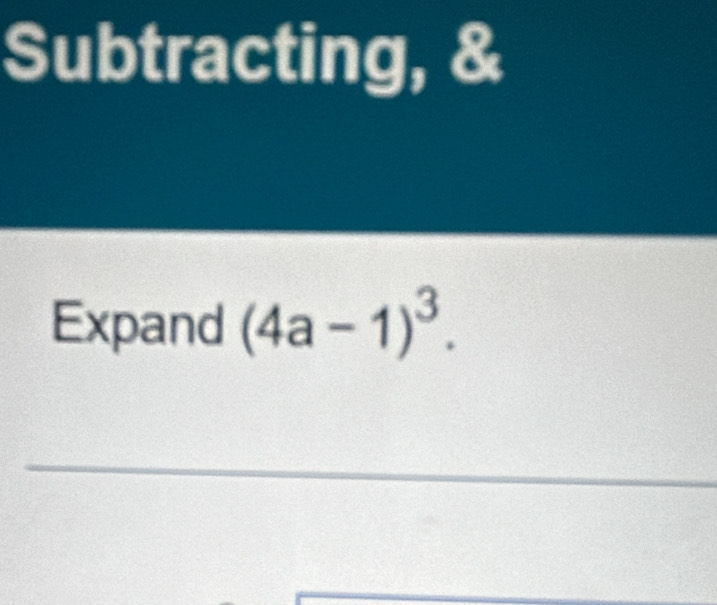 Subtracting, & 
Expand (4a-1)^3. 
_ 
_ 
_