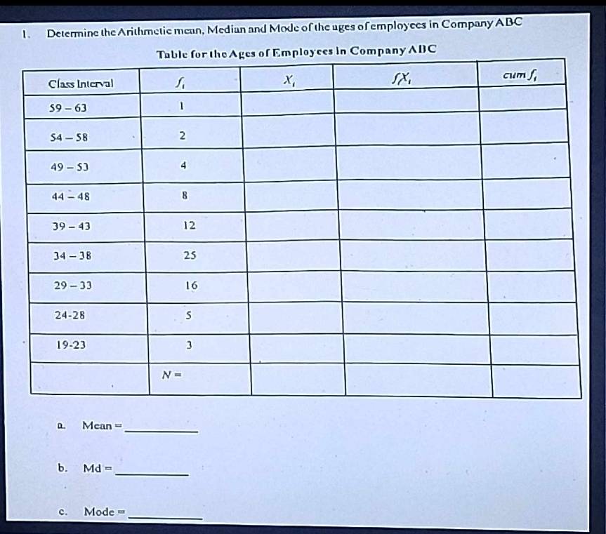 Determine the Arithmetic mean, Median and Mode of the ages of employees in Company ABC
ABC
a. Mean =_
b. Md=
_
c. Mode= _