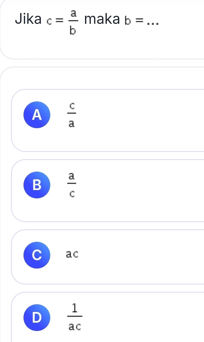 Jika c= a/b  maka b= _
A  c/a 
B  a/c 
C ac
D  1/ac 