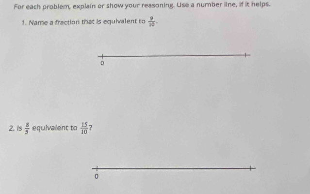 For each problem, explain or show your reasoning. Use a number line, if it helps. 
1. Name a fraction that is equivalent to  9/10 . 
0 
2. Is  8/5  equivalent to  15/10  ? 
0