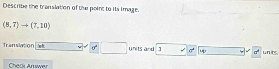 Describe the translation of the point to its image.
(8,7)to (7,10)
Translation left sigma^4 □ units and 3 sigma^4 up sigma^4 units. 
Check Answer