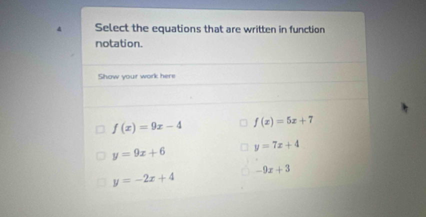 Select the equations that are written in function 
notation. 
Show your work here
f(x)=9x-4
f(x)=5x+7
y=9x+6
y=7x+4
-9x+3
y=-2x+4