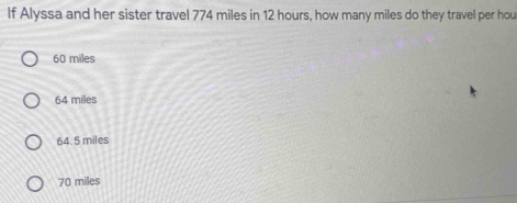 If Alyssa and her sister travel 774 miles in 12 hours, how many miles do they travel per hou
60 miles
64 miles
64. 5 miles
70 miles