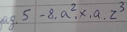 gag.
5-8, a^2, x, a, z^3