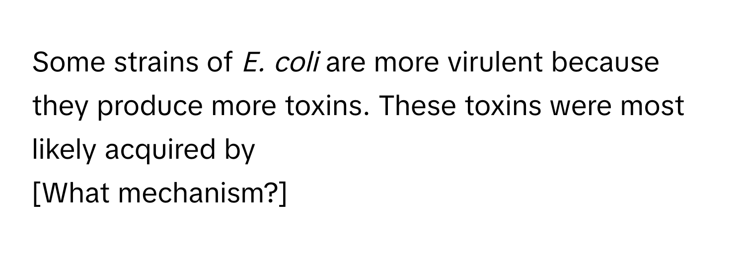 Some strains of *E. coli* are more virulent because they produce more toxins. These toxins were most likely acquired by 
[What mechanism?]