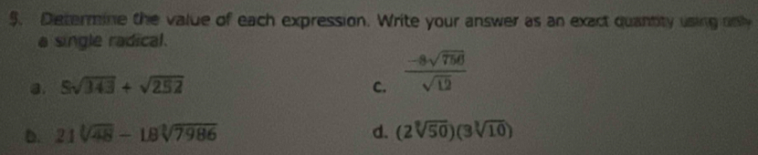 $. Determine the value of each expression. Write your answer as an exact quantity using only
a single radical.
a. 5sqrt(343)+sqrt(252) C.  (-8sqrt(756))/sqrt(12) 
D. 21sqrt[3](48)-18sqrt[3](7986) d. (2sqrt[3](50))(3sqrt[3](10))