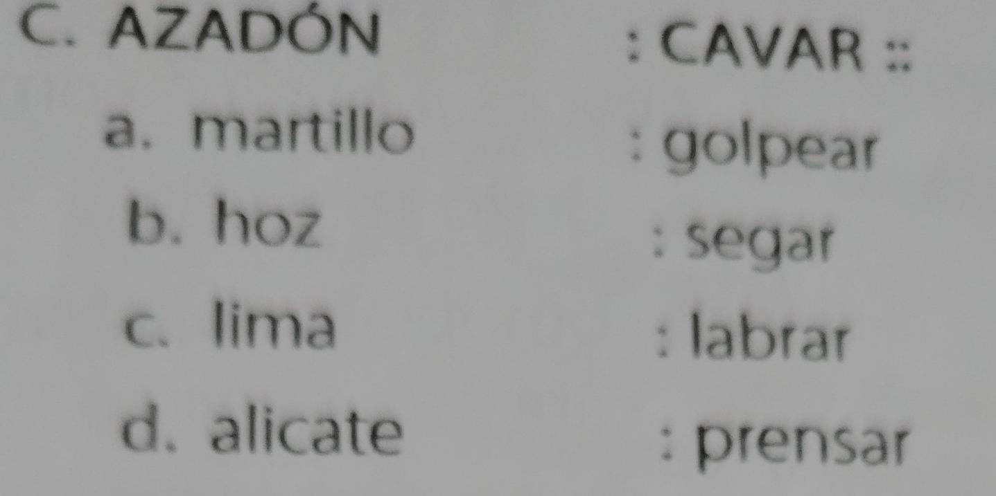 AZADÓN : CAVAR ::
a. martillo
: golpear
b. hoz
: segar
c. lima
: labrar
d. alicate
: prensar