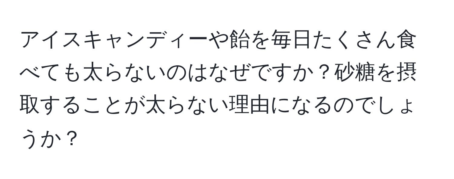 アイスキャンディーや飴を毎日たくさん食べても太らないのはなぜですか？砂糖を摂取することが太らない理由になるのでしょうか？