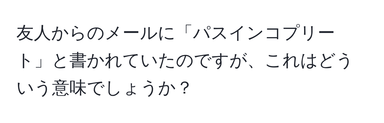 友人からのメールに「パスインコプリート」と書かれていたのですが、これはどういう意味でしょうか？