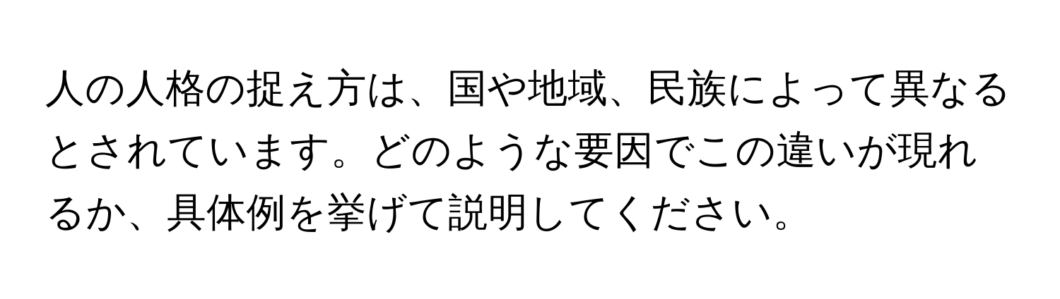 人の人格の捉え方は、国や地域、民族によって異なるとされています。どのような要因でこの違いが現れるか、具体例を挙げて説明してください。