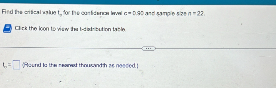 Find the critical value t_c for the confidence level c=0.90 and sample size n=22. 
Click the icon to view the t-distribution table.
t_c=□ (Round to the nearest thousandth as needed.)