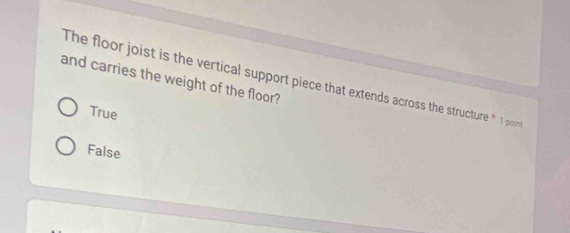 and carries the weight of the floor?
The floor joist is the vertical support piece that extends across the structure * 1 poin
True
False