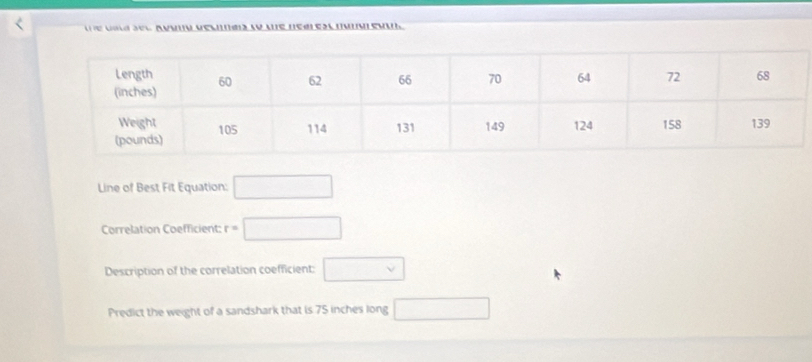 Gald sel Avunu vecnnar to ue nearest numureu 
Line of Best Fit Equation: □ 
Correlation Coefficient: r=□
Description of the correlation coefficient: □ 
Predict the weight of a sandshark that is 75 inches long □