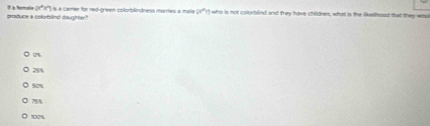 a Semale (x^2x^4) s a carrer for red-green colorblindness martes a male x^(circ y)y who is not colorblind and they have children, what is the likelhood that they was
produce a colorbied daughter"
0%
25%
52%
75%
00%