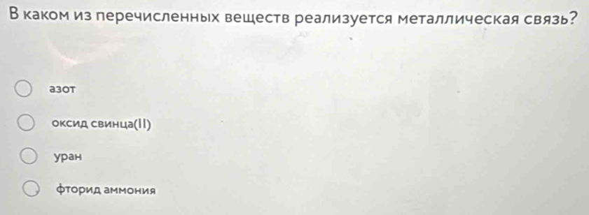 В каком из перечисленных веществ реализуется металлическая связь?
a30t
оксид свинца(Ι|)
уран
фΤориД аΜмония