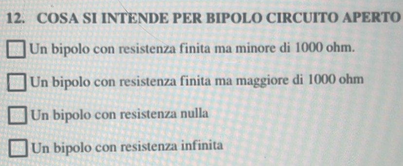 COSA SI INTENDE PER BIPOLO CIRCUITO APERTO
Un bipolo con resistenza finita ma minore di 1000 ohm.
Un bipolo con resistenza finita ma maggiore di 1000 ohm
Un bipolo con resistenza nulla
Un bipolo con resistenza infinita