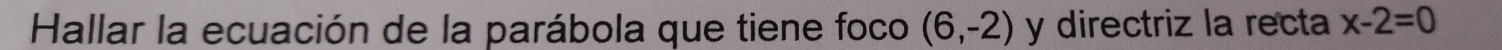 Hallar la ecuación de la parábola que tiene foco (6,-2) y directriz la recta x-2=0