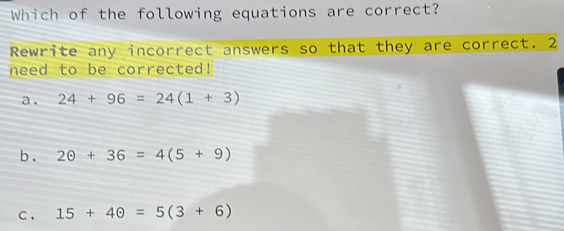 Which of the following equations are correct?
Rewrite any incorrect answers so that they are correct. 2
need to be corrected!
a . 24+96=24(1+3)
b . 2odot +36=4(5+9)
C . 15+40=5(3+6)