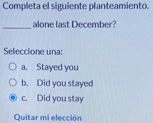 Completa el siguiente planteamiento.
_alone last December?
Seleccione una:
a. Stayed you
b. Did you stayed
c. Did you stay
Quitar mi elección