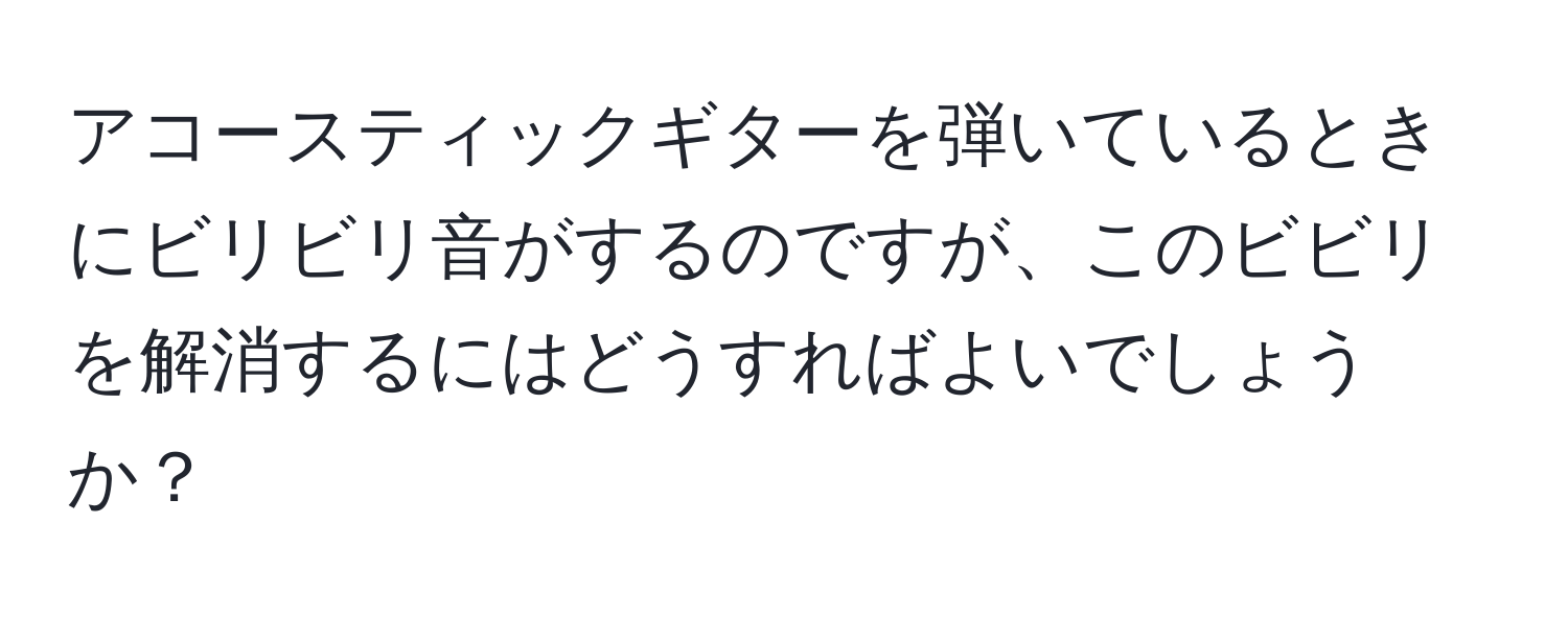 アコースティックギターを弾いているときにビリビリ音がするのですが、このビビリを解消するにはどうすればよいでしょうか？