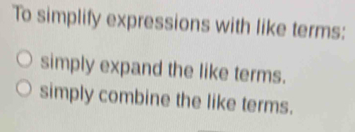 To simplify expressions with like terms:
simply expand the like terms.
simply combine the like terms.