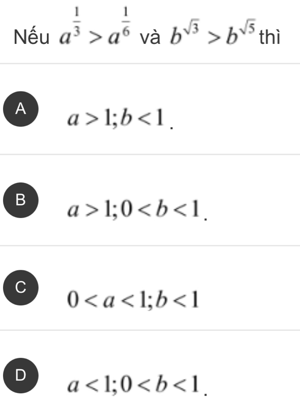 Nếu a^(frac 1)3>a^(frac 1)6 b^(sqrt(3))>b^(sqrt(5))th r i
và
A a>1; b<1</tex>.
B a>1; 0.
J 0; b<1</tex>
D a<1</tex>; 0.