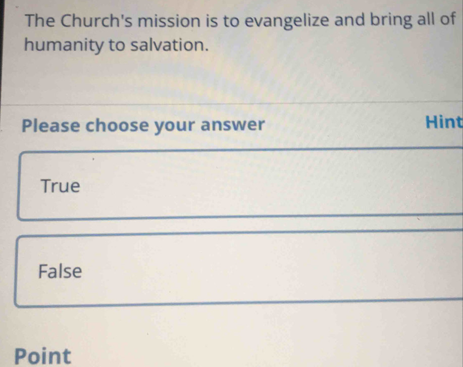 The Church's mission is to evangelize and bring all of
humanity to salvation.
Please choose your answer Hint
True
False
Point