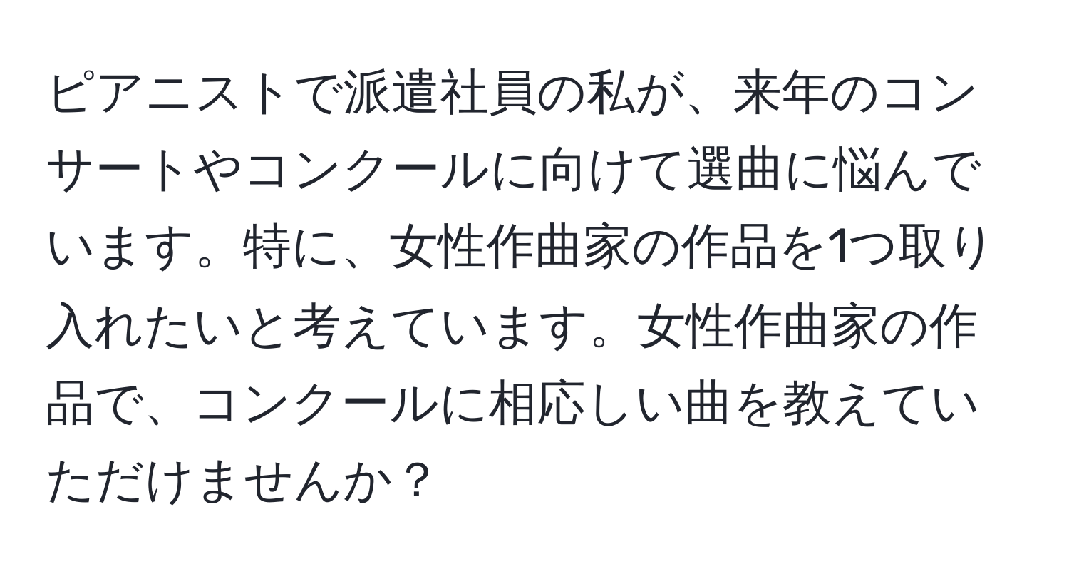 ピアニストで派遣社員の私が、来年のコンサートやコンクールに向けて選曲に悩んでいます。特に、女性作曲家の作品を1つ取り入れたいと考えています。女性作曲家の作品で、コンクールに相応しい曲を教えていただけませんか？