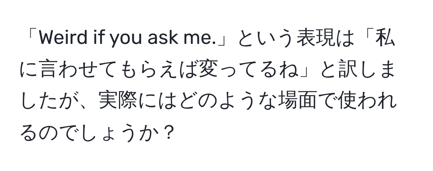 「Weird if you ask me.」という表現は「私に言わせてもらえば変ってるね」と訳しましたが、実際にはどのような場面で使われるのでしょうか？