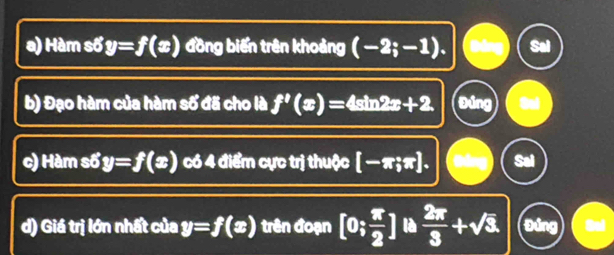 Hàm số y=f(x) đồng biến trên khoảng (-2;-1). Sal 
b) Đạo hàm của hàm số đã cho là f'(x)=4sin 2x+2. Đúng and 
c) Hàm số y=f(x) có 4dits ực trị thuộc [-π ;π ]. Sal 
d) Giá trị lớn nhất của y=f(x) trên đoạn [0; π /2 ] là  2π /3 +sqrt(3). Đứng Sai