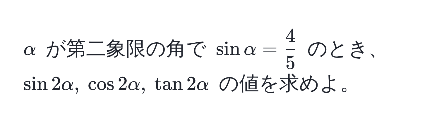 $alpha$ が第二象限の角で $sin alpha =  4/5 $ のとき、 $sin 2alpha, cos 2alpha, tan 2alpha$ の値を求めよ。