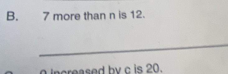 7 more than n is 12. 
_ 
increased by c is 20.