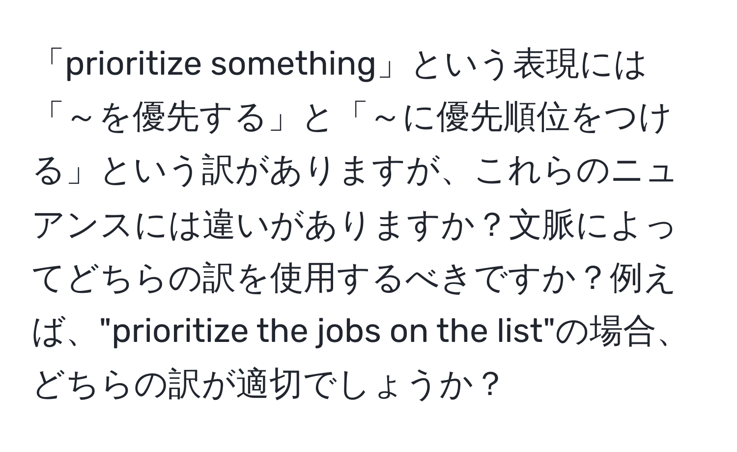 「prioritize something」という表現には「～を優先する」と「～に優先順位をつける」という訳がありますが、これらのニュアンスには違いがありますか？文脈によってどちらの訳を使用するべきですか？例えば、"prioritize the jobs on the list"の場合、どちらの訳が適切でしょうか？