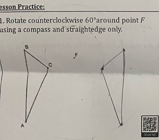 esson Practice: 
1. Rotate counterclockwise 60° around point F
using a compass and straightedge only.
B
F
C
A
SCAN ME