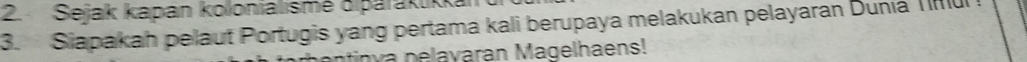 Sejak kapán kolonialismé diparaktikka 
3. Siapakah pelaut Portugis yang pertama kali berupaya melakukan pelayaran Dunia T nu 
in v a pelayaran Magelhaens!