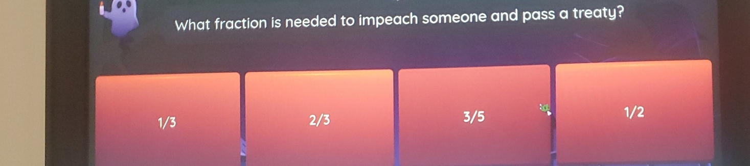 What fraction is needed to impeach someone and pass a treaty?
1/3 2/3
3/5 1/2