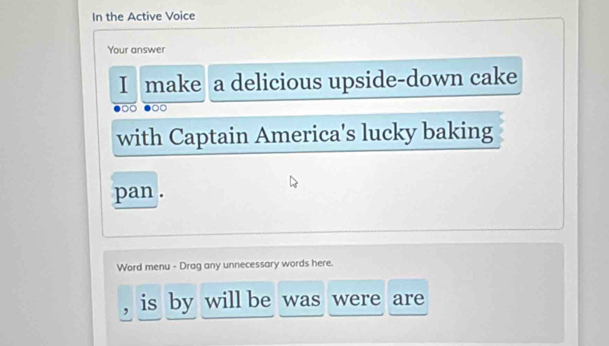 In the Active Voice 
Your answer 
I make a delicious upside-down cake 
with Captain America's lucky baking 
pan . 
Word menu - Drag any unnecessary words here. 
is by will be was were are