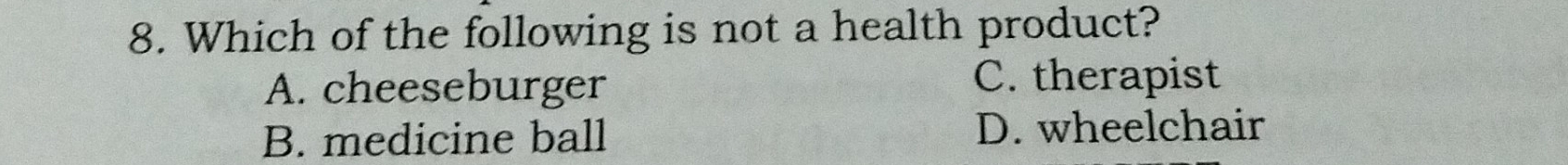 Which of the following is not a health product?
A. cheeseburger C. therapist
B. medicine ball D. wheelchair