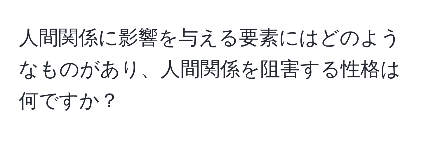 人間関係に影響を与える要素にはどのようなものがあり、人間関係を阻害する性格は何ですか？