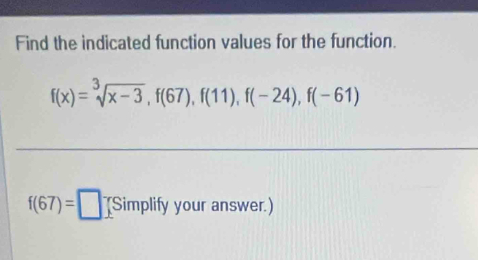 Find the indicated function values for the function.
f(x)=sqrt[3](x-3), f(67), f(11), f(-24), f(-61)
f(67)=□ (Simplify your answer.)